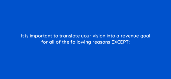 it is important to translate your vision into a revenue goal for all of the following reasons