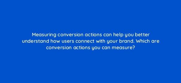 measuring conversion actions can help you better understand how users connect with your brand which are conversion actions you can measure 19694