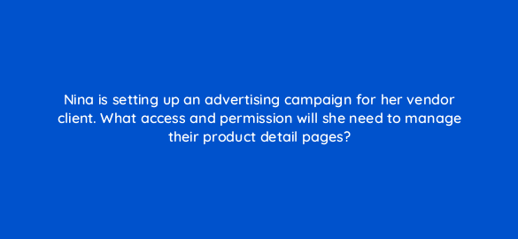 nina is setting up an advertising campaign for her vendor client what access and permission will she need to manage their product detail pages 36080