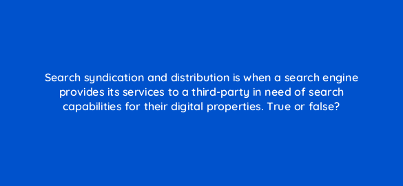 search syndication and distribution is when a search engine provides its services to a third party in need of search capabilities for their digital properties true or false 2964