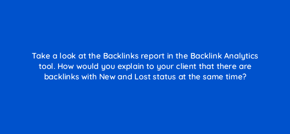 take a look at the backlinks report in the backlink analytics tool how would you explain to your client that there are backlinks with new and lost status at the same time 840