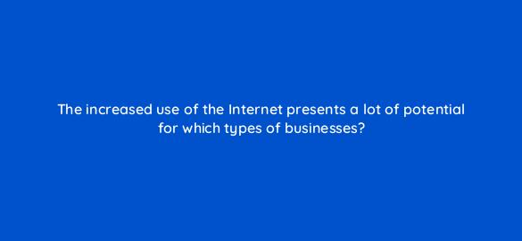 the increased use of the internet presents a lot of potential for which types of businesses 6924
