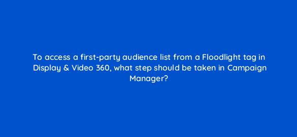 to access a first party audience list from a floodlight tag in display video 360 what step should be taken in campaign manager 9958