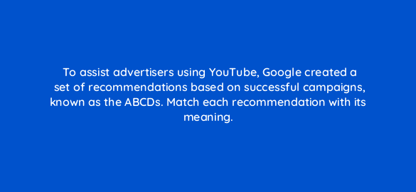 to assist advertisers using youtube google created a set of recommendations based on successful campaigns known as the abcds match each recommendation with its meaning 20258