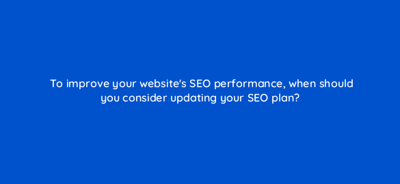 to improve your websites seo performance when should you consider updating your seo plan 7231