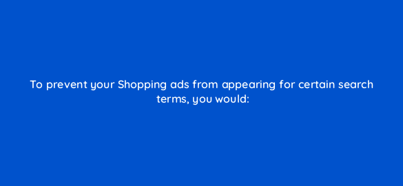 to prevent your shopping ads from appearing for certain search terms you would 2348