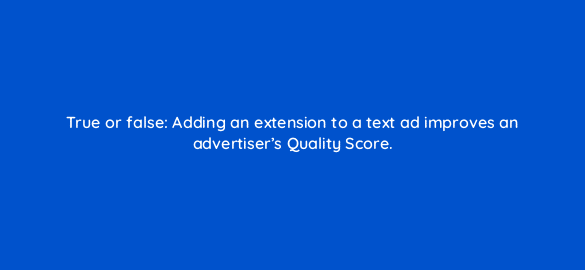true or false adding an extension to a text ad improves an advertisers quality score 2084