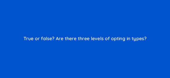 true or false are there three levels of opting in types 4295
