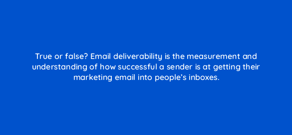 true or false email deliverability is the measurement and understanding of how successful a sender is at getting their marketing email into peoples