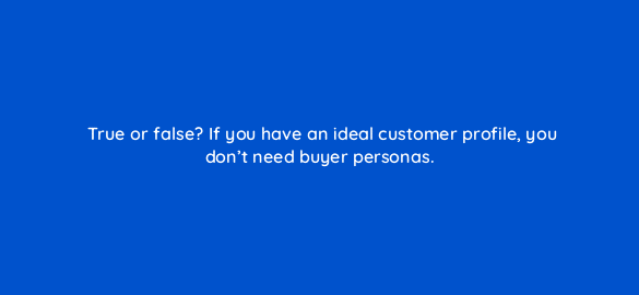 true or false if you have an ideal customer profile you dont need buyer personas 76038