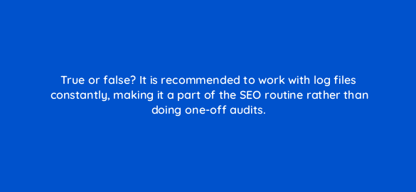 true or false it is recommended to work with log files constantly making it a part of the seo routine rather than doing one off audits 793