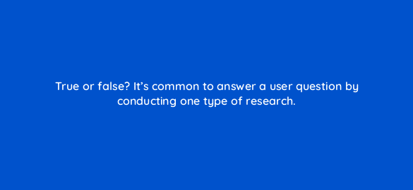 true or false its common to answer a user question by conducting one type of research 4402
