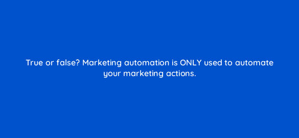 true or false marketing automation is only used to automate your marketing actions 5676