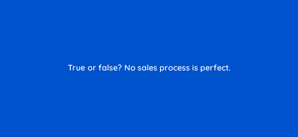 true or false no sales process is perfect 78190