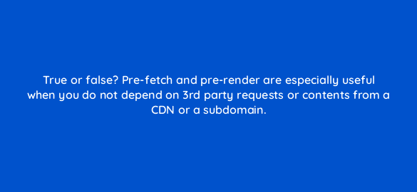 true or false pre fetch and pre render are especially useful when you do not depend on 3rd party requests or contents from a cdn or a subdomain 811