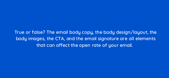 true or false the email body copy the body design layout the body images the cta and the email signature are all elements that can affect the open rate of your email 4357