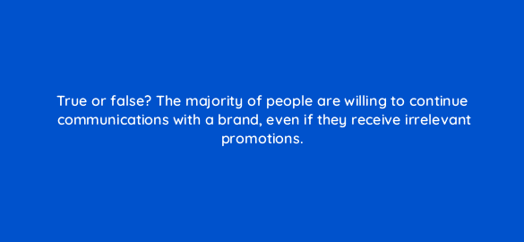 true or false the majority of people are willing to continue communications with a brand even if they receive irrelevant promotions 33962