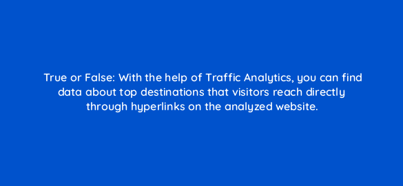 true or false with the help of traffic analytics you can find data about top destinations that visitors reach directly through hyperlinks on the analyzed website 28213