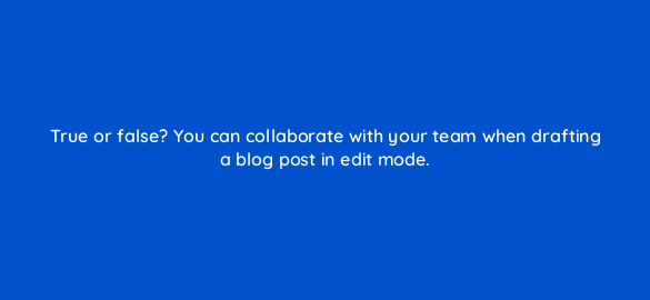 true or false you can collaborate with your team when drafting a blog post in edit mode 5737