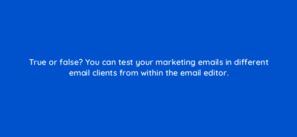 true or false you can test your marketing emails in different email clients from within the email editor 5673