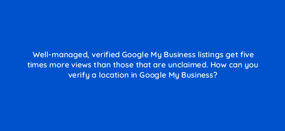 well managed verified google my business listings get five times more views than those that are unclaimed how can you verify a location in google my business 19880