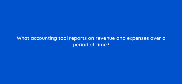what accounting tool reports on revenue and expenses over a period of time 78469