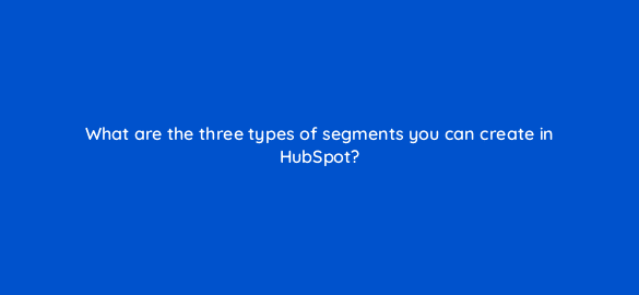 what are the three types of segments you can create in hubspot 5659