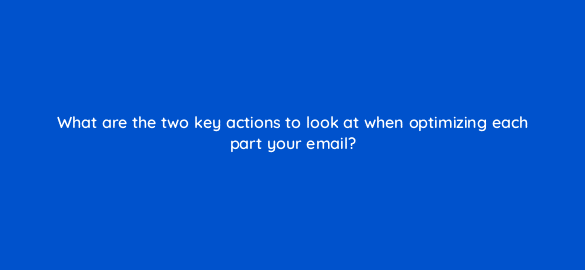 what are the two key actions to look at when optimizing each part your email 4236
