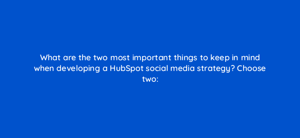 what are the two most important things to keep in mind when developing a hubspot social media strategy choose two 5654