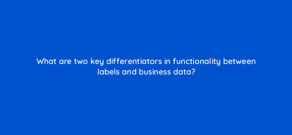 what are two key differentiators in functionality between labels and business data 10136