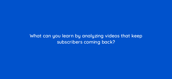 what can you learn by analyzing videos that keep subscribers coming back 8471