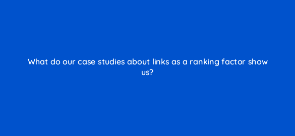 what do our case studies about links as a ranking factor show us 28043
