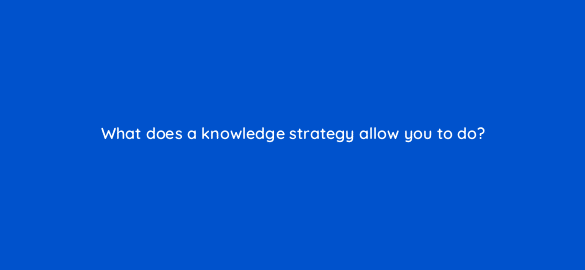 what does a knowledge strategy allow you to do 4560