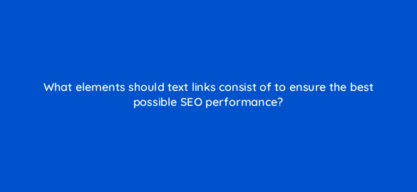 what elements should text links consist of to ensure the best possible seo performance 774