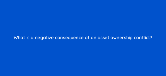 what is a negative consequence of an asset ownership conflict 8556