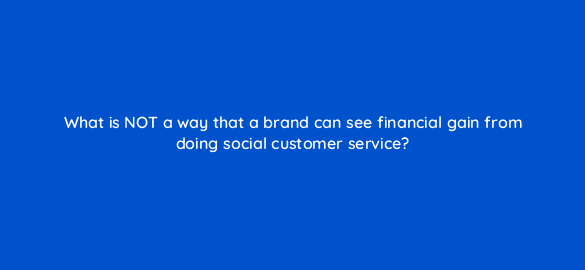 what is not a way that a brand can see financial gain from doing social customer service 5430