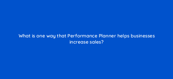 what is one way that performance planner helps businesses increase sales 20632