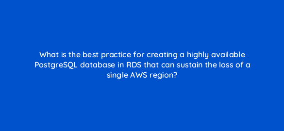 what is the best practice for creating a highly available postgresql database in rds that can sustain the loss of a single aws region 48313