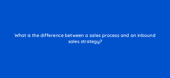 what is the difference between a sales process and an inbound sales strategy 4703