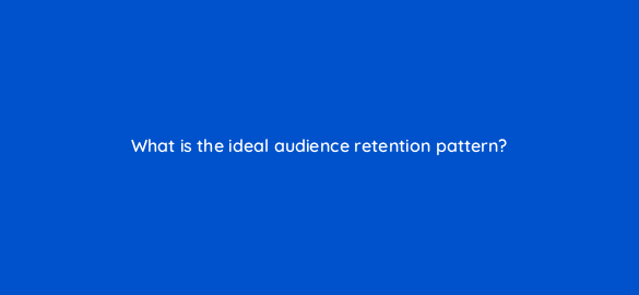 what is the ideal audience retention pattern 8477