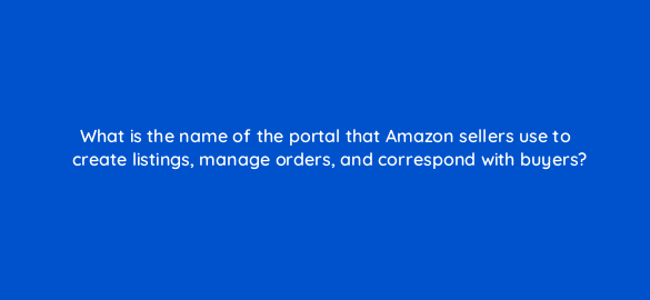 what is the name of the portal that amazon sellers use to create listings manage orders and correspond with buyers 36132