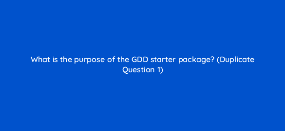 what is the purpose of the gdd starter package duplicate question 1 5866