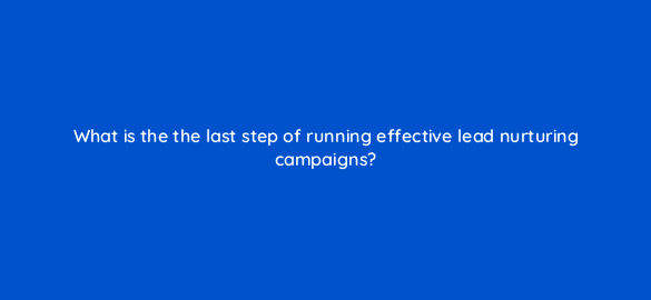 what is the the last step of running effective lead nurturing campaigns 4299