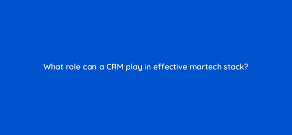what role can a crm play in effective martech stack 68334
