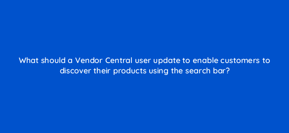 what should a vendor central user update to enable customers to discover their products using the search bar 36140