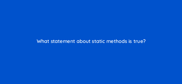 what statement about static methods is true 48803
