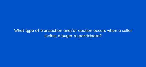 what type of transaction and or auction occurs when a seller invites a buyer to participate 15862