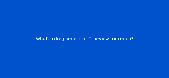 whats a key benefit of trueview for reach 20297