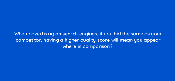 when advertising on search engines if you bid the same as your competitor having a higher quality score will mean you appear where in comparison 7192