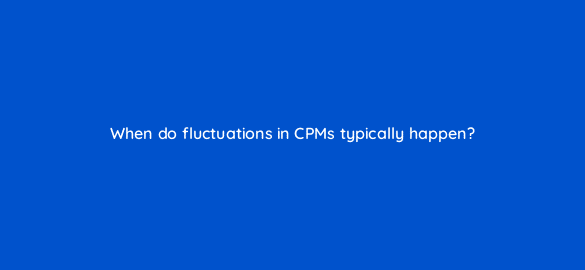 when do fluctuations in cpms typically happen 8472